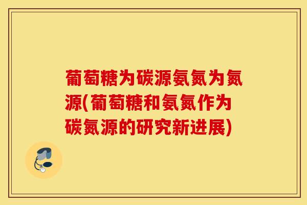 葡萄糖为碳源氨氮为氮源(葡萄糖和氨氮作为碳氮源的研究新进展)
