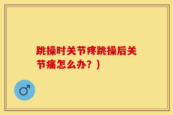 跳操时关节疼跳操后关节痛怎么办？)