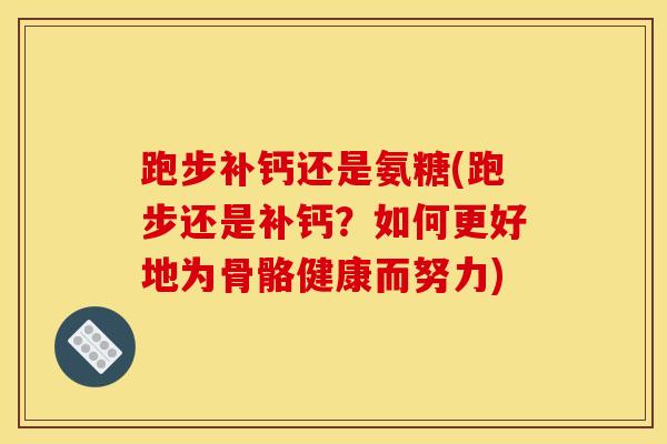 跑步补钙还是氨糖(跑步还是补钙？如何更好地为骨骼健康而努力)