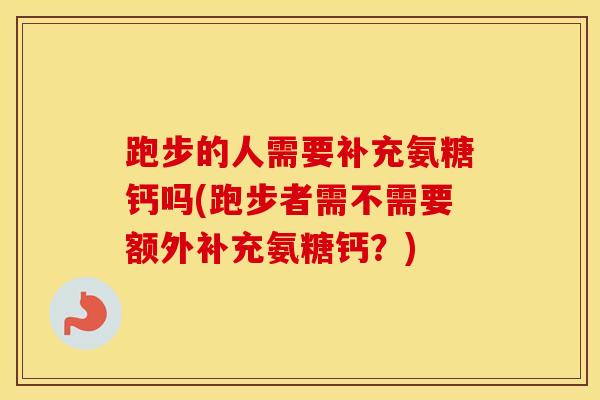跑步的人需要补充氨糖钙吗(跑步者需不需要额外补充氨糖钙？)