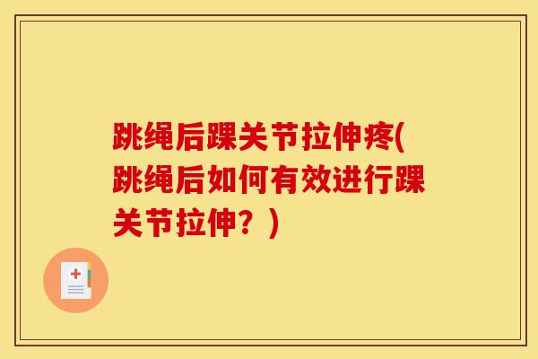 跳绳后踝关节拉伸疼(跳绳后如何有效进行踝关节拉伸？)