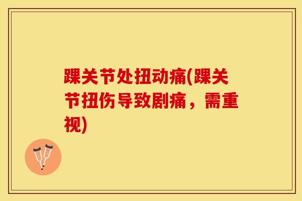 踝关节处扭动痛(踝关节扭伤导致剧痛，需重视)