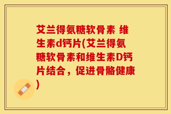 艾兰得氨糖软骨素 维生素d钙片(艾兰得氨糖软骨素和维生素D钙片结合，促进骨骼健康)