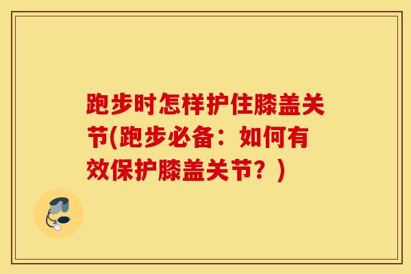跑步时怎样护住膝盖关节(跑步必备：如何有效保护膝盖关节？)