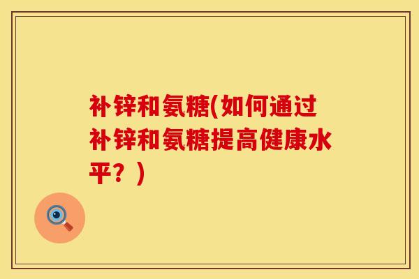 补锌和氨糖(如何通过补锌和氨糖提高健康水平？)