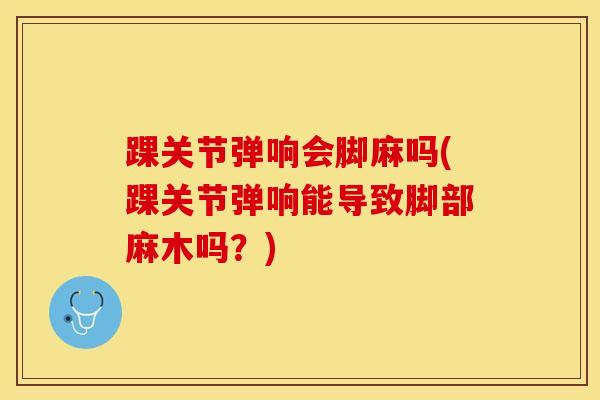 踝关节弹响会脚麻吗(踝关节弹响能导致脚部麻木吗？)