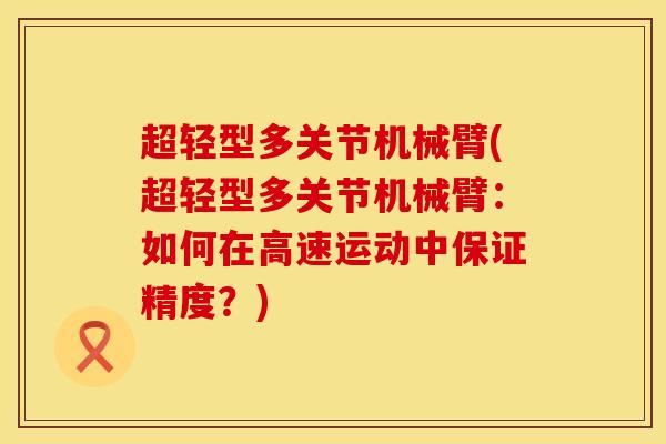 超轻型多关节机械臂(超轻型多关节机械臂：如何在高速运动中保证精度？)
