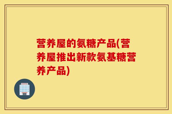 营养屋的氨糖产品(营养屋推出新款氨基糖营养产品)