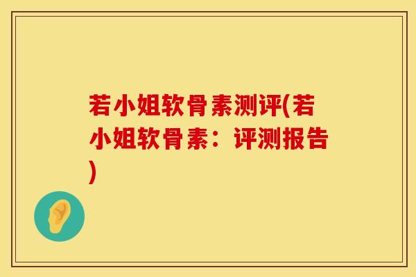 若小姐软骨素测评(若小姐软骨素：评测报告)