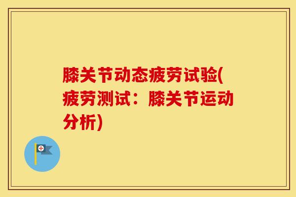 膝关节动态疲劳试验(疲劳测试：膝关节运动分析)