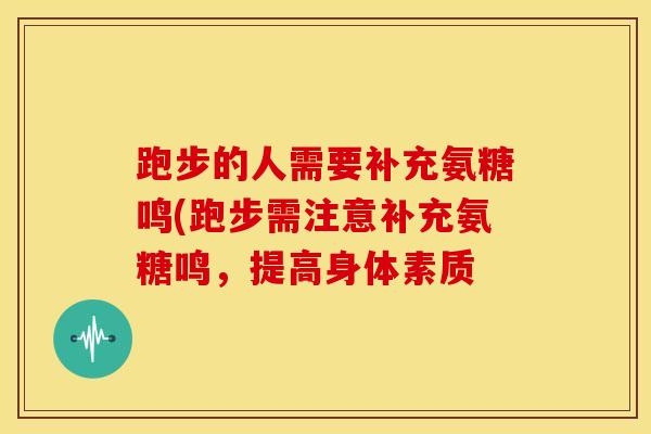 跑步的人需要补充氨糖鸣(跑步需注意补充氨糖鸣，提高身体素质