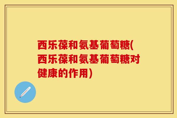 西乐葆和氨基葡萄糖(西乐葆和氨基葡萄糖对健康的作用)