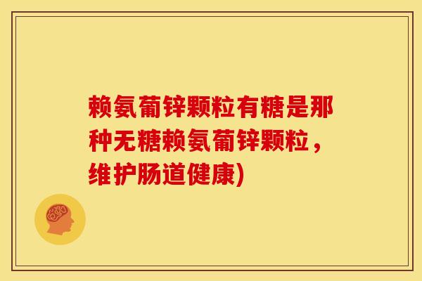 赖氨葡锌颗粒有糖是那种无糖赖氨葡锌颗粒，维护肠道健康)