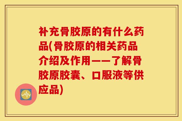 补充骨胶原的有什么药品(骨胶原的相关药品介绍及作用——了解骨胶原胶囊、口服液等供应品)