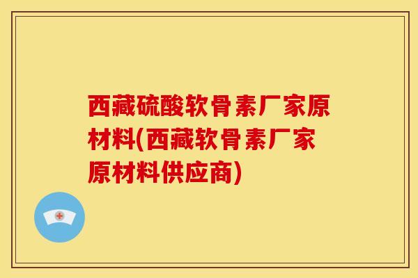 西藏硫酸软骨素厂家原材料(西藏软骨素厂家原材料供应商)