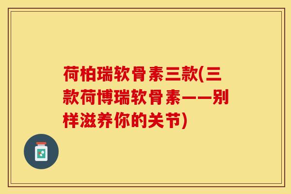 荷柏瑞软骨素三款(三款荷博瑞软骨素——别样滋养你的关节)