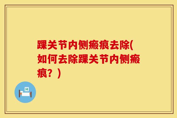 踝关节内侧瘢痕去除(如何去除踝关节内侧瘢痕？)