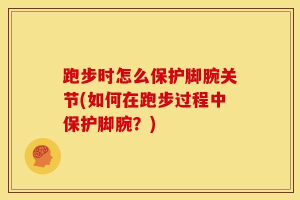 跑步时怎么保护脚腕关节(如何在跑步过程中保护脚腕？)