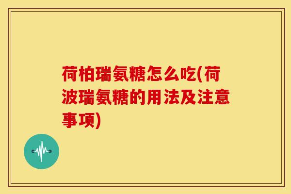 荷柏瑞氨糖怎么吃(荷波瑞氨糖的用法及注意事项)