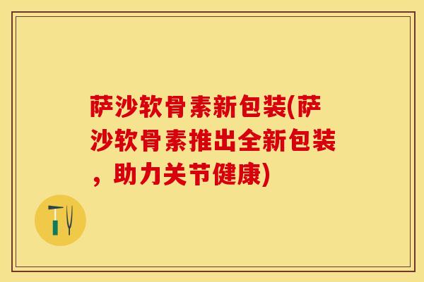 萨沙软骨素新包装(萨沙软骨素推出全新包装，助力关节健康)