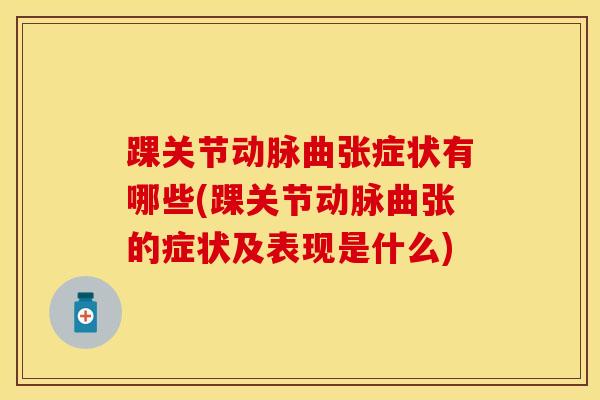踝关节动脉曲张症状有哪些(踝关节动脉曲张的症状及表现是什么)