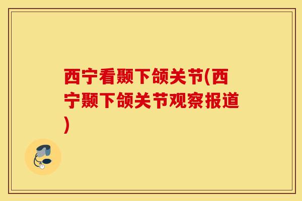 西宁看颞下颌关节(西宁颞下颌关节观察报道)