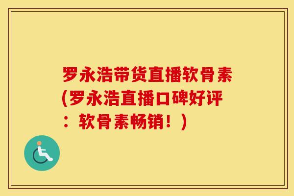 罗永浩带货直播软骨素(罗永浩直播口碑好评：软骨素畅销！)