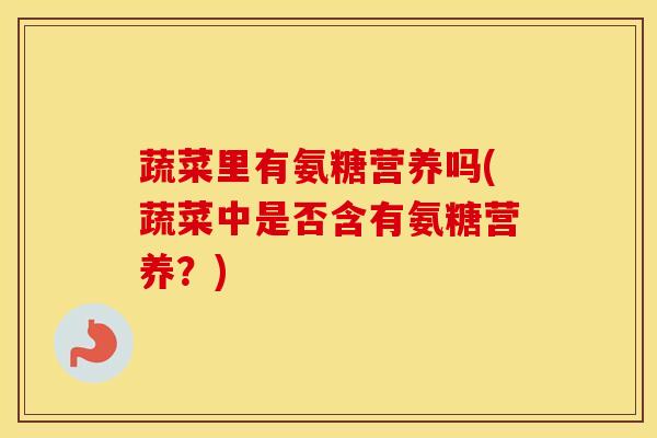 蔬菜里有氨糖营养吗(蔬菜中是否含有氨糖营养？)