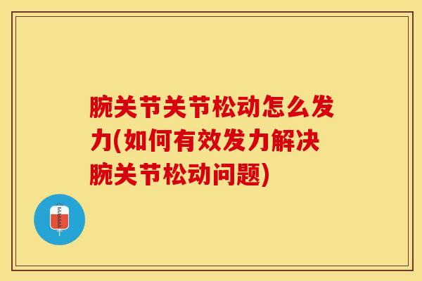 腕关节关节松动怎么发力(如何有效发力解决腕关节松动问题)