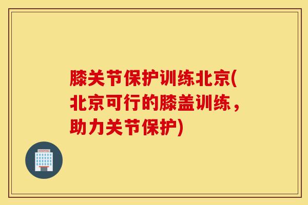 膝关节保护训练北京(北京可行的膝盖训练，助力关节保护)