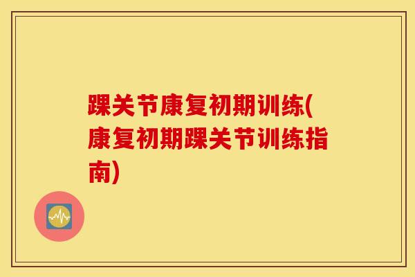 踝关节康复初期训练(康复初期踝关节训练指南)
