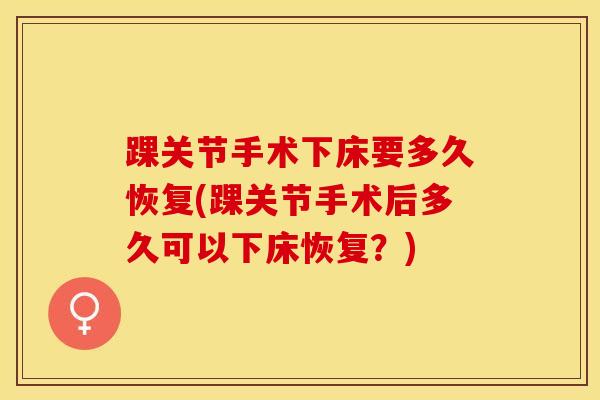 踝关节手术下床要多久恢复(踝关节手术后多久可以下床恢复？)