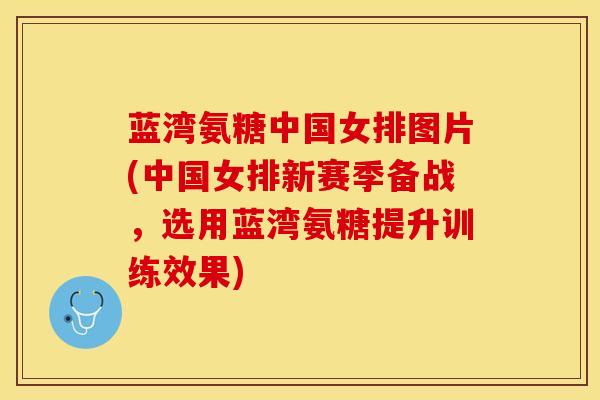 蓝湾氨糖中国女排图片(中国女排新赛季备战，选用蓝湾氨糖提升训练效果)