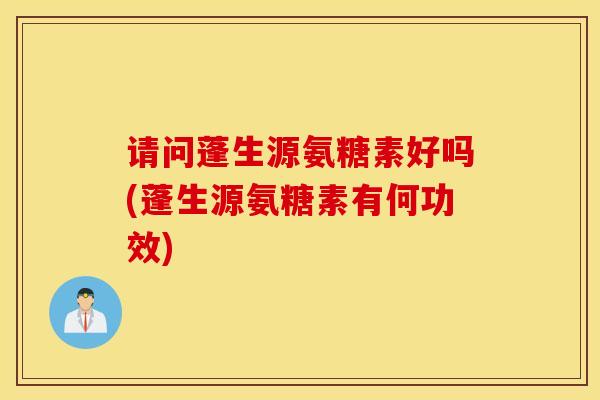 请问蓬生源氨糖素好吗(蓬生源氨糖素有何功效)