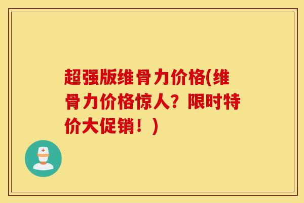 超强版维骨力价格(维骨力价格惊人？限时特价大促销！)