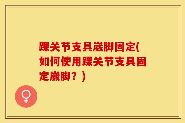 踝关节支具崴脚固定(如何使用踝关节支具固定崴脚？)