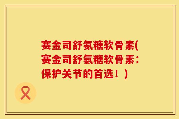 赛金司舒氨糖软骨素(赛金司舒氨糖软骨素：保护关节的首选！)