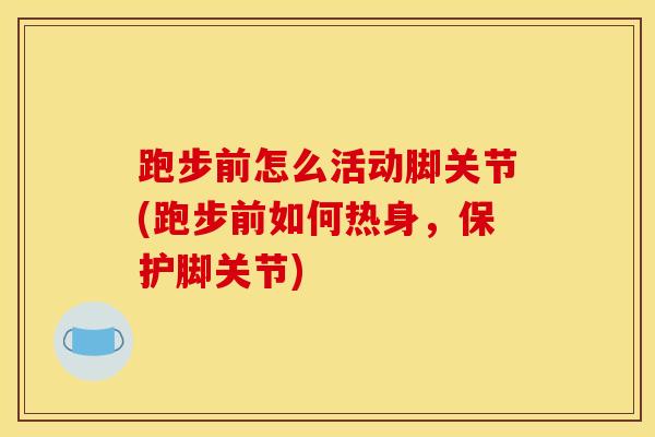 跑步前怎么活动脚关节(跑步前如何热身，保护脚关节)