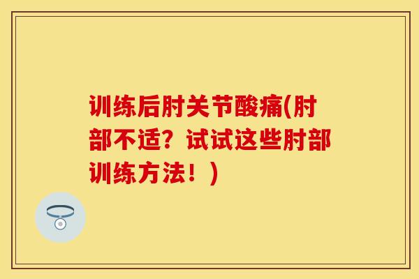 训练后肘关节酸痛(肘部不适？试试这些肘部训练方法！)