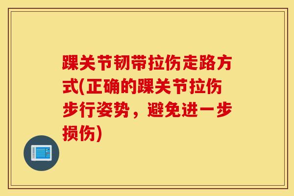 踝关节韧带拉伤走路方式(正确的踝关节拉伤步行姿势，避免进一步损伤)