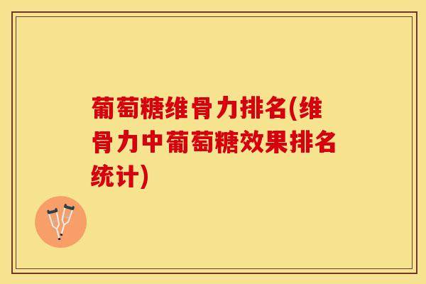 葡萄糖维骨力排名(维骨力中葡萄糖效果排名统计)