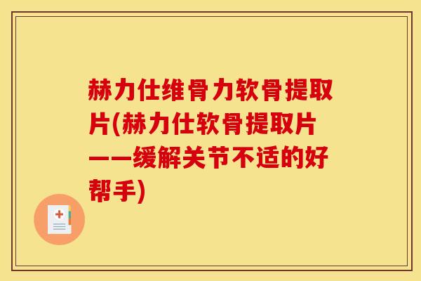 赫力仕维骨力软骨提取片(赫力仕软骨提取片——缓解关节不适的好帮手)