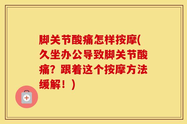 脚关节酸痛怎样按摩(久坐办公导致脚关节酸痛?跟着这个按摩方法缓解!) 脚关节酸痛怎样按摩(久坐办公导致脚关节酸痛?跟着这个按摩方法缓解!)