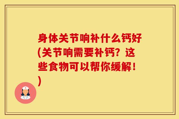 身体关节响补什么钙好(关节响需要补钙?这些食物可以帮你缓解!) 身体关节响补什么钙好(关节响需要补钙?这些食物可以帮你缓解!)