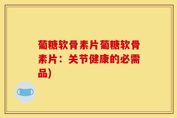 葡糖软骨素片葡糖软骨素片：关节健康的必需品)