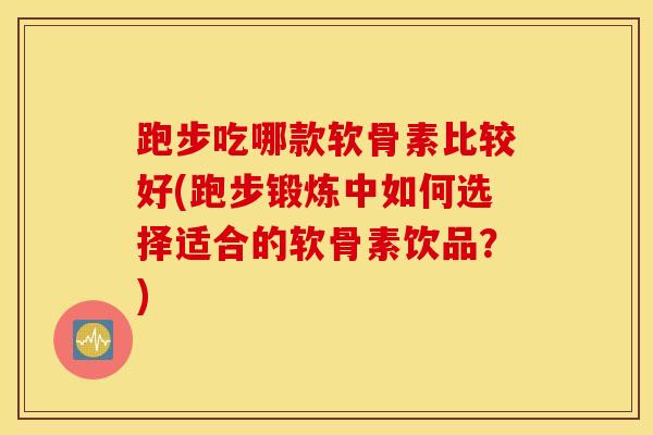 跑步吃哪款软骨素比较好(跑步锻炼中如何选择适合的软骨素饮品？)