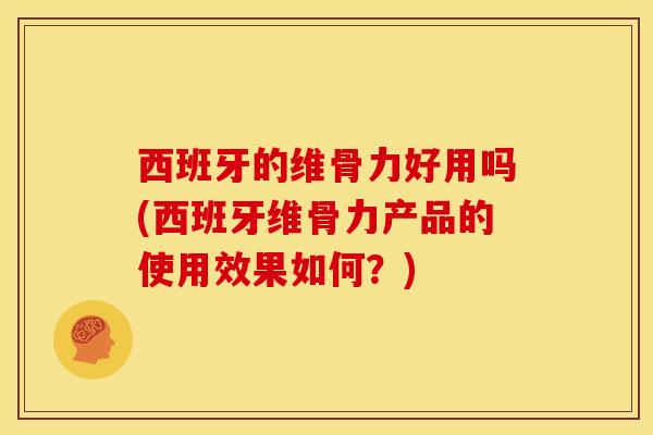 西班牙的维骨力好用吗(西班牙维骨力产品的使用效果如何？)