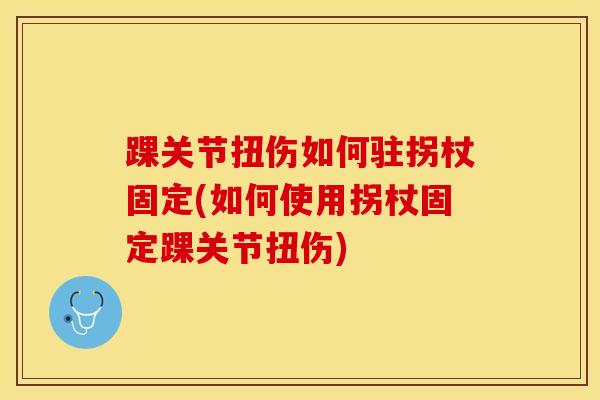 踝关节扭伤如何驻拐杖固定(如何使用拐杖固定踝关节扭伤)