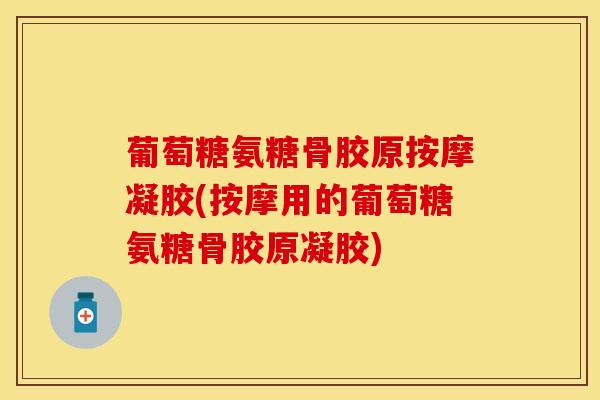 葡萄糖氨糖骨胶原按摩凝胶(按摩用的葡萄糖氨糖骨胶原凝胶)