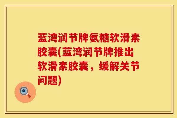 蓝湾润节牌氨糖软滑素胶囊(蓝湾润节牌推出软滑素胶囊，缓解关节问题)